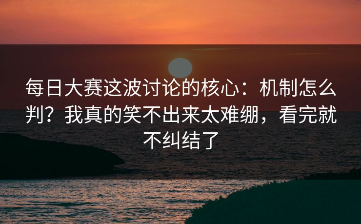 每日大赛这波讨论的核心：机制怎么判？我真的笑不出来太难绷，看完就不纠结了