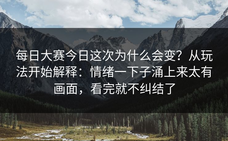 每日大赛今日这次为什么会变？从玩法开始解释：情绪一下子涌上来太有画面，看完就不纠结了