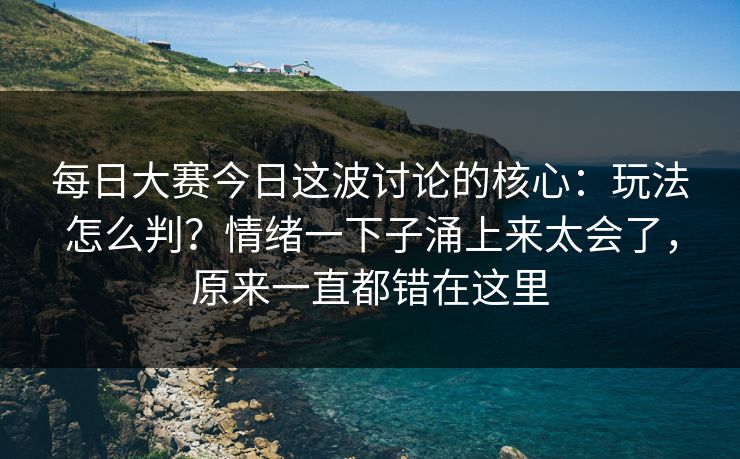 每日大赛今日这波讨论的核心：玩法怎么判？情绪一下子涌上来太会了，原来一直都错在这里