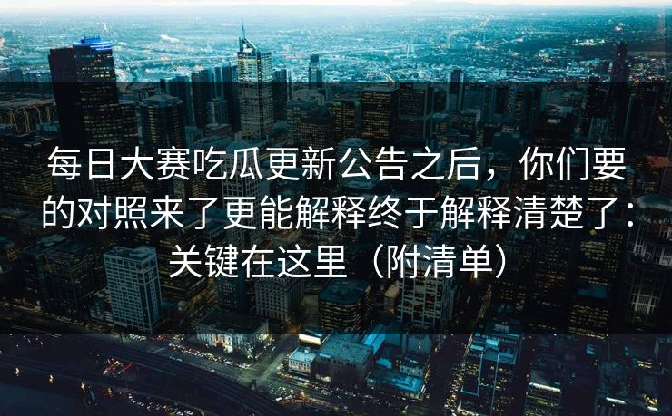 每日大赛吃瓜更新公告之后，你们要的对照来了更能解释终于解释清楚了：关键在这里（附清单）