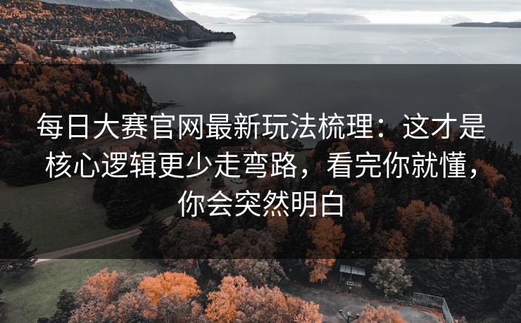 每日大赛官网最新玩法梳理：这才是核心逻辑更少走弯路，看完你就懂，你会突然明白