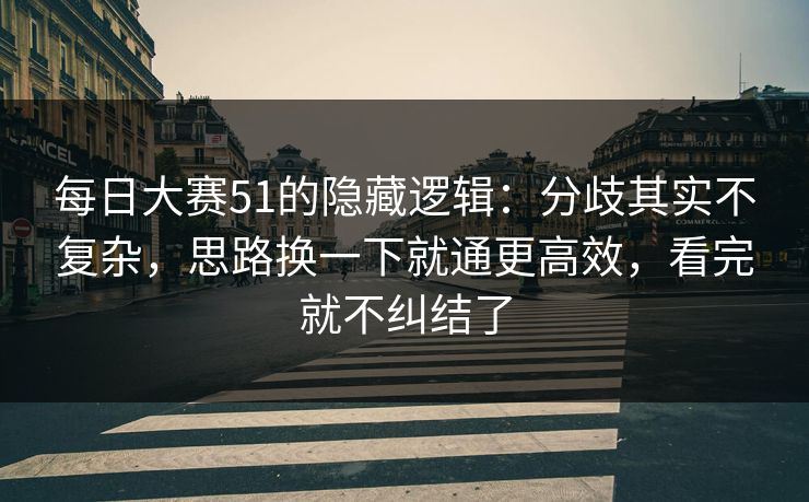 每日大赛51的隐藏逻辑：分歧其实不复杂，思路换一下就通更高效，看完就不纠结了