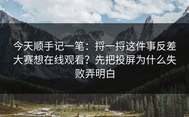 今天顺手记一笔:捋一捋这件事反差大赛想在线观看?先把投屏为什么失败弄明白 今天顺手记一笔:捋一捋这件事反差大赛想在线观看?先把投屏为什么失败弄明白