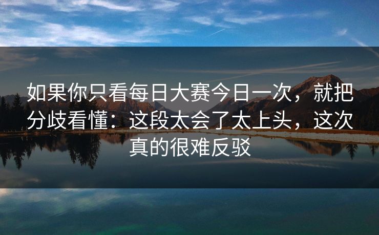 如果你只看每日大赛今日一次，就把分歧看懂：这段太会了太上头，这次真的很难反驳