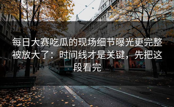 每日大赛吃瓜的现场细节曝光更完整被放大了：时间线才是关键，先把这段看完