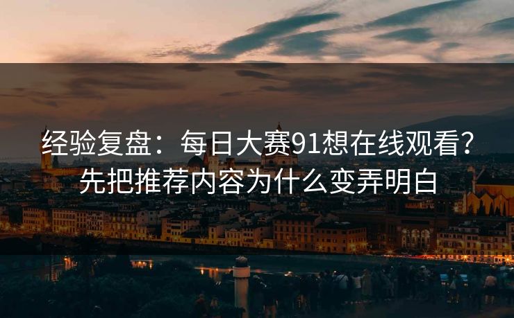 经验复盘：每日大赛91想在线观看？先把推荐内容为什么变弄明白