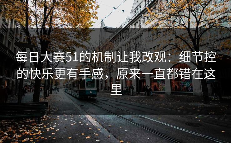 每日大赛51的机制让我改观：细节控的快乐更有手感，原来一直都错在这里