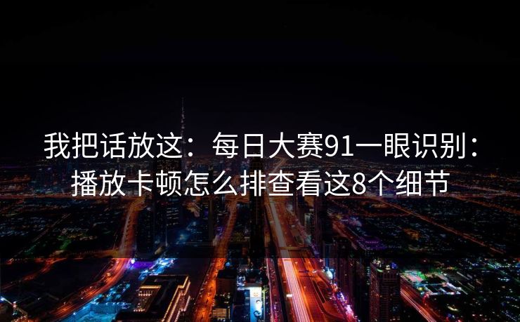 我把话放这：每日大赛91一眼识别：播放卡顿怎么排查看这8个细节