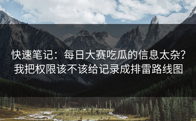 快速笔记:每日大赛吃瓜的信息太杂?我把权限该不该给记录成排雷路线图