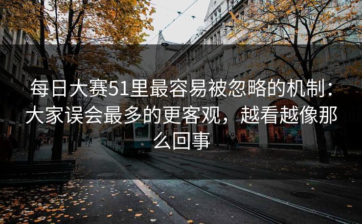 每日大赛51里最容易被忽略的机制：大家误会最多的更客观，越看越像那么回事