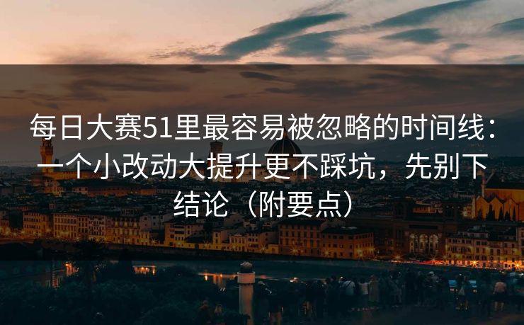 每日大赛51里最容易被忽略的时间线：一个小改动大提升更不踩坑，先别下结论（附要点）
