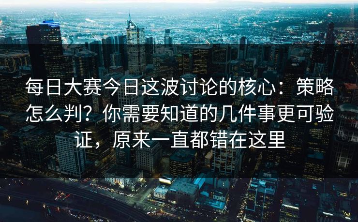 每日大赛今日这波讨论的核心：策略怎么判？你需要知道的几件事更可验证，原来一直都错在这里